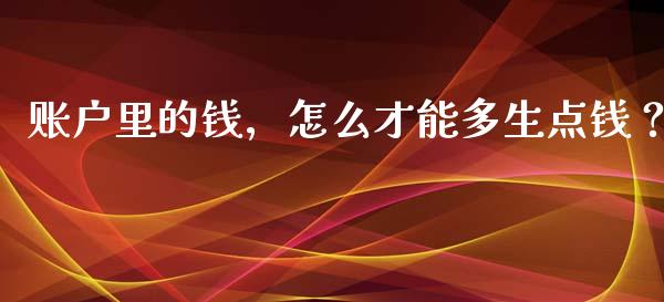 账户里的钱，怎么才能多生点钱？_https://qh.lansai.wang_股票新闻_第1张