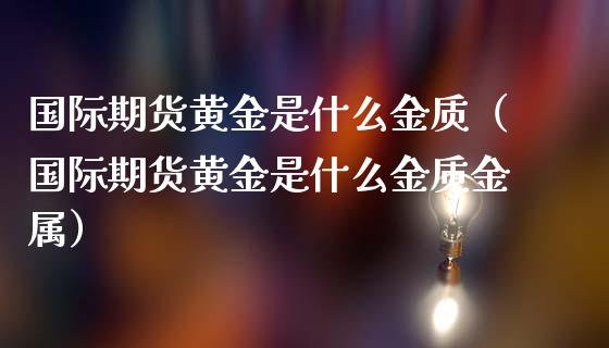 国际期货黄金是什么金质（国际期货黄金是什么金质金属）_https://qh.lansai.wang_期货怎么玩_第1张