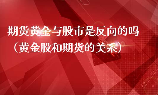 期货黄金与股市是反向的吗（黄金股和期货的关系）_https://qh.lansai.wang_股票技术分析_第1张