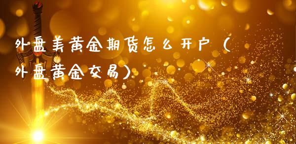 外盘美黄金期货怎么开户（外盘黄金交易）_https://qh.lansai.wang_期货理财_第1张
