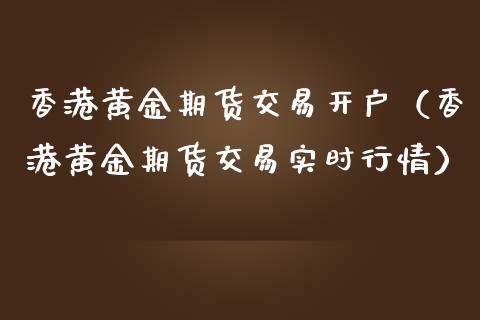 香港黄金期货交易开户（香港黄金期货交易实时行情）_https://qh.lansai.wang_股票技术分析_第1张