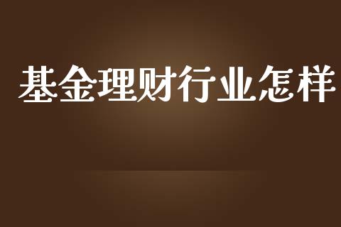 基金理财行业怎样_https://qh.lansai.wang_期货理财_第1张