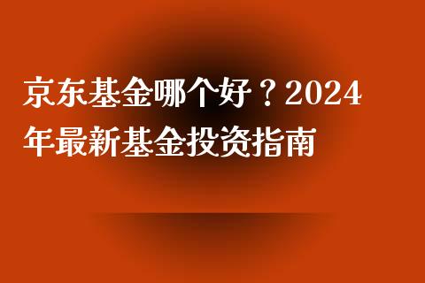 京东基金哪个好？2024年最新基金投资指南_https://qh.lansai.wang_新股数据_第1张
