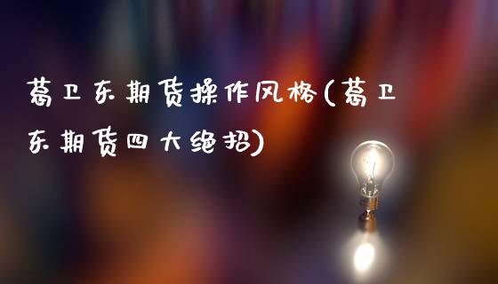 葛卫东期货操作风格(葛卫东期货四大绝招)_https://qh.lansai.wang_期货喊单_第1张