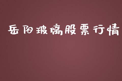 岳阳玻璃股票行情_https://qh.lansai.wang_股票新闻_第1张