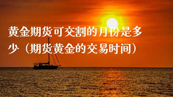 黄金期货可交割的月份是多少（期货黄金的交易时间）_https://qh.lansai.wang_期货喊单_第1张