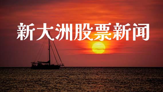 新大洲股票新闻_https://qh.lansai.wang_期货怎么玩_第1张