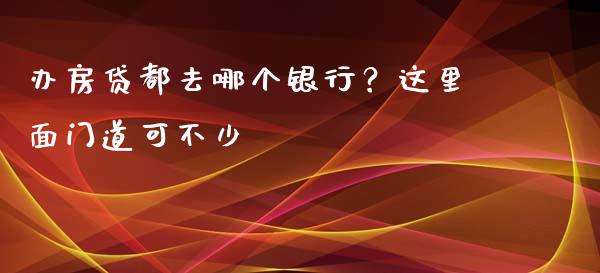 办房贷都去哪个银行？这里面门道可不少_https://qh.lansai.wang_股票技术分析_第1张