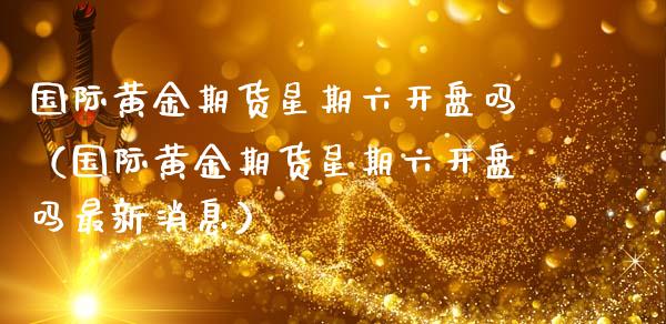 国际黄金期货星期六开盘吗（国际黄金期货星期六开盘吗最新消息）_https://qh.lansai.wang_期货喊单_第1张