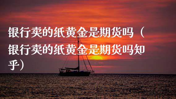 银行卖的纸黄金是期货吗（银行卖的纸黄金是期货吗知乎）_https://qh.lansai.wang_期货喊单_第1张