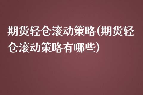 期货轻仓滚动策略(期货轻仓滚动策略有哪些)_https://qh.lansai.wang_期货喊单_第1张