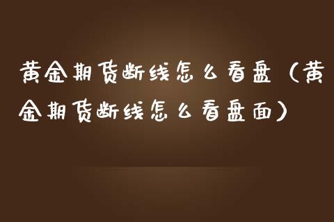 黄金期货断线怎么看盘（黄金期货断线怎么看盘面）_https://qh.lansai.wang_期货理财_第1张