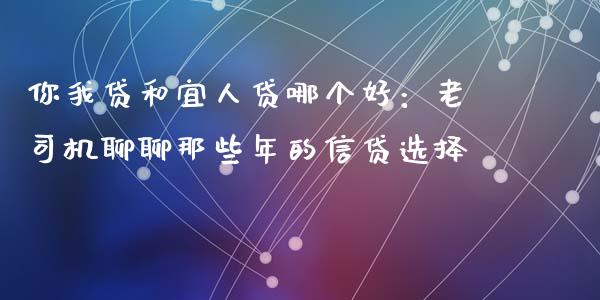 你我贷和宜人贷哪个好：老司机聊聊那些年的信贷选择_https://qh.lansai.wang_期货理财_第1张