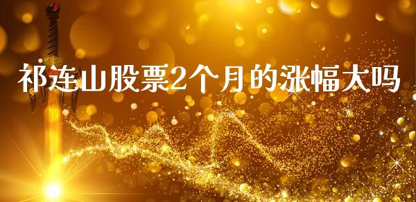 祁连山股票2个月的涨幅大吗_https://qh.lansai.wang_期货喊单_第1张