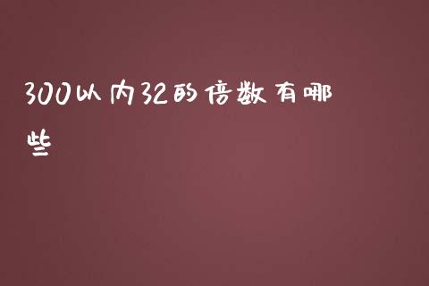 300以内32的倍数有哪些_https://qh.lansai.wang_海康威视股票_第1张