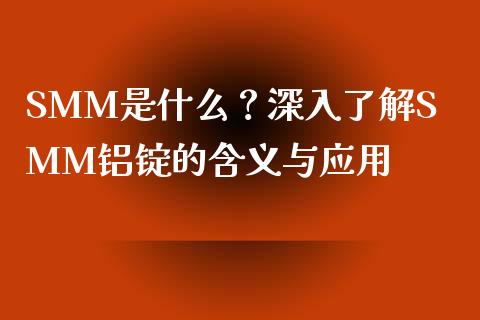 SMM是什么？深入了解SMM铝锭的含义与应用_https://qh.lansai.wang_新股数据_第1张