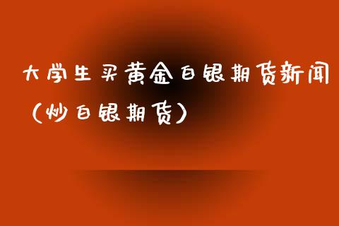 大学生买黄金白银期货新闻（炒白银期货）_https://qh.lansai.wang_期货理财_第1张