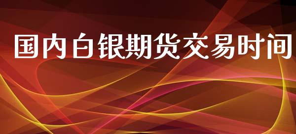 国内白银期货交易时间_https://qh.lansai.wang_期货喊单_第1张