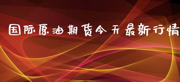 国际原油期货今天最新行情_https://qh.lansai.wang_期货怎么玩_第1张