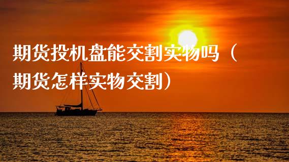 期货投机盘能交割实物吗（期货怎样实物交割）_https://qh.lansai.wang_股票新闻_第1张