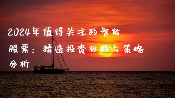 2024年值得关注的智能股票：精选投资标的与策略分析_https://qh.lansai.wang_新股数据_第1张