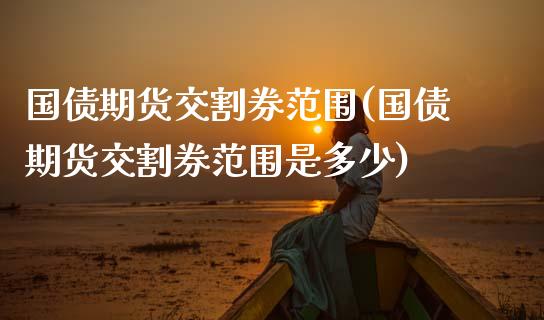国债期货交割券范围(国债期货交割券范围是多少)_https://qh.lansai.wang_期货理财_第1张