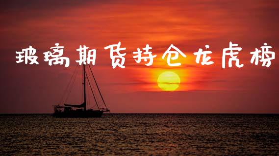 玻璃期货持仓龙虎榜_https://qh.lansai.wang_期货理财_第1张