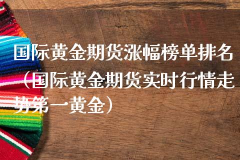 国际黄金期货涨幅榜单排名（国际黄金期货实时行情走势第一黄金）_https://qh.lansai.wang_期货理财_第1张