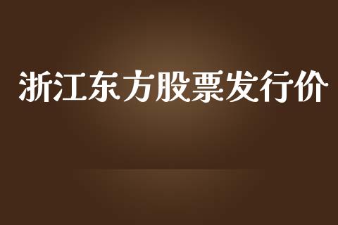 浙江东方股票发行价_https://qh.lansai.wang_期货喊单_第1张
