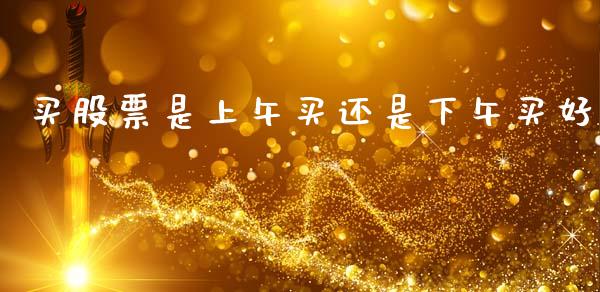 买股票是上午买还是下午买好_https://qh.lansai.wang_期货理财_第1张