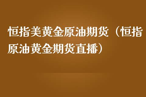 恒指美黄金原油期货（恒指原油黄金期货直播）_https://qh.lansai.wang_股票技术分析_第1张