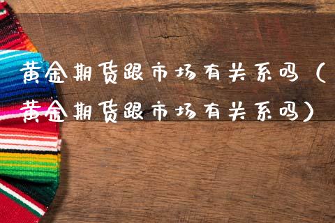 黄金期货跟市场有关系吗（黄金期货跟市场有关系吗）_https://qh.lansai.wang_股票技术分析_第1张