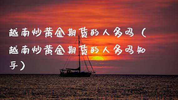越南炒黄金期货的人多吗（越南炒黄金期货的人多吗知乎）_https://qh.lansai.wang_期货怎么玩_第1张