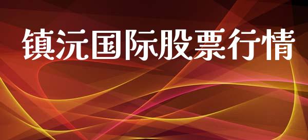 镇沅国际股票行情_https://qh.lansai.wang_新股数据_第1张