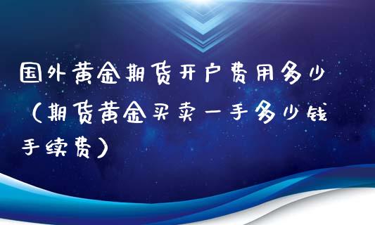 国外黄金期货开户费用多少（期货黄金买卖一手多少钱手续费）_https://qh.lansai.wang_期货怎么玩_第1张