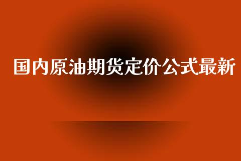 国内原油期货定价公式最新_https://qh.lansai.wang_期货怎么玩_第1张