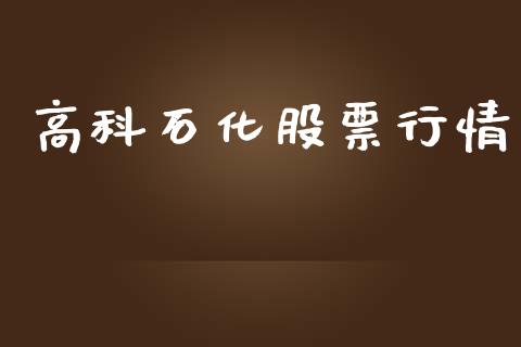 高科石化股票行情_https://qh.lansai.wang_股票新闻_第1张