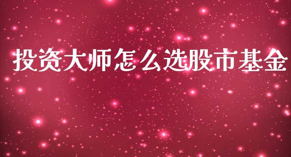 投资大师怎么选股市基金_https://qh.lansai.wang_期货理财_第1张