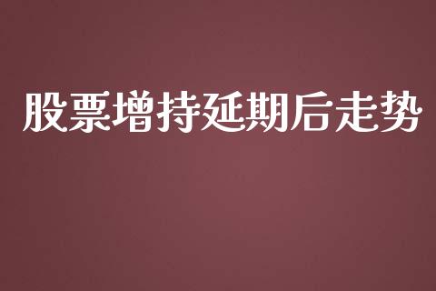 股票增持延期后走势_https://qh.lansai.wang_期货怎么玩_第1张