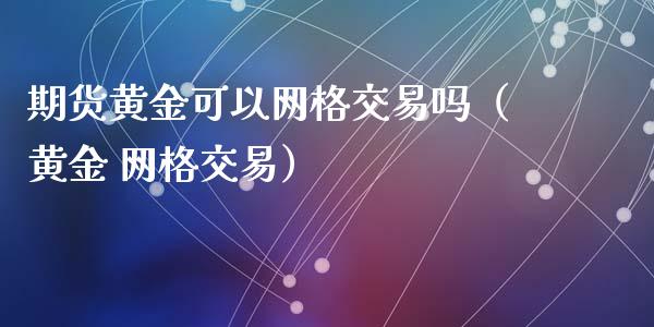 期货黄金可以网格交易吗（黄金 网格交易）_https://qh.lansai.wang_期货喊单_第1张