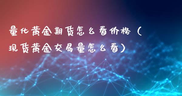 量化黄金期货怎么看价格（现货黄金交易量怎么看）_https://qh.lansai.wang_期货怎么玩_第1张