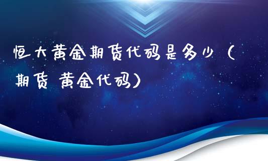 恒大黄金期货代码是多少（期货 黄金代码）_https://qh.lansai.wang_期货喊单_第1张