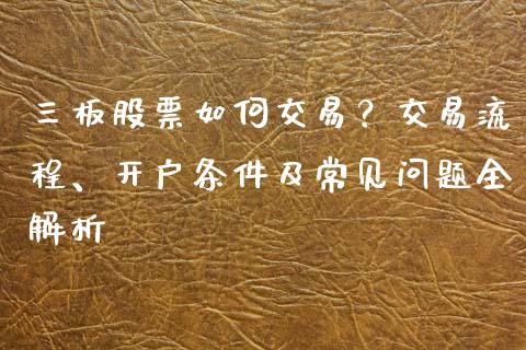 三板股票如何交易?交易流程、开户条件及常见问题全解析_新股数据_第1张_起点期货网 三板股票如何交易?交易流程、开户条件及常见问题全解析_https://qh.lansai.wang_新股数据_第1张