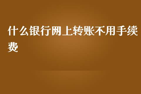 什么银行网上转账不用手续费_https://qh.lansai.wang_期货理财_第1张