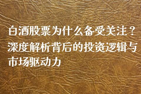 白酒股票为什么备受关注？深度解析背后的投资逻辑与市场驱动力_https://qh.lansai.wang_期货理财_第1张