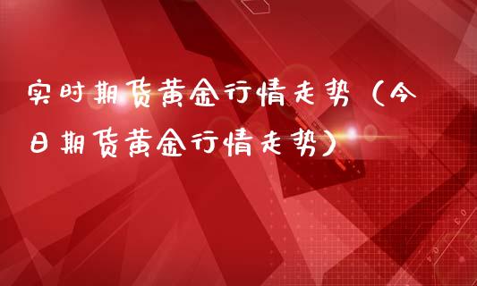 实时期货黄金行情走势（今日期货黄金行情走势）_https://qh.lansai.wang_期货怎么玩_第1张