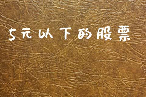 5元以下的股票_https://qh.lansai.wang_期货喊单_第1张
