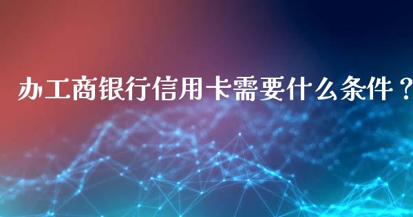 办工商银行信用卡需要什么条件？_https://qh.lansai.wang_期货理财_第1张