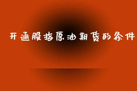 开通股指原油期货的条件_https://qh.lansai.wang_期货怎么玩_第1张