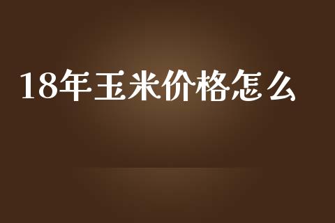 18年玉米价格怎么_https://qh.lansai.wang_海康威视股票_第1张